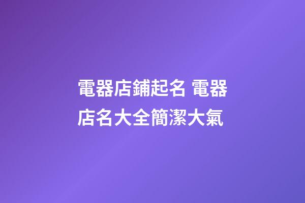電器店鋪起名 電器店名大全簡潔大氣